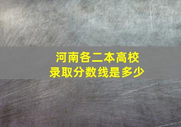 河南各二本高校录取分数线是多少