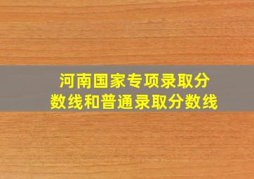 河南国家专项录取分数线和普通录取分数线