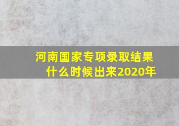 河南国家专项录取结果什么时候出来2020年