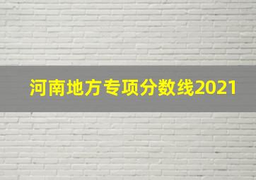 河南地方专项分数线2021