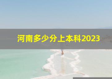 河南多少分上本科2023