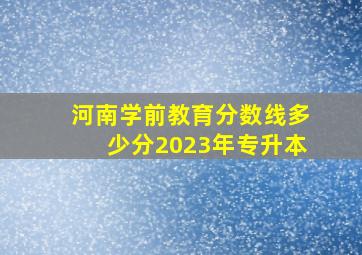 河南学前教育分数线多少分2023年专升本