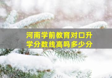 河南学前教育对口升学分数线高吗多少分