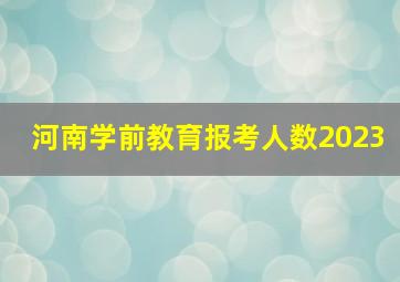 河南学前教育报考人数2023