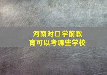 河南对口学前教育可以考哪些学校