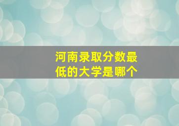 河南录取分数最低的大学是哪个