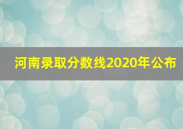 河南录取分数线2020年公布