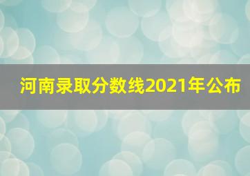 河南录取分数线2021年公布