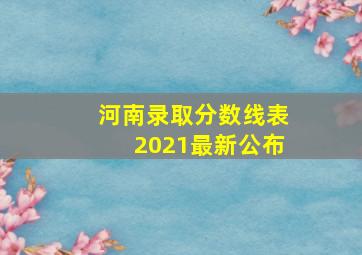 河南录取分数线表2021最新公布