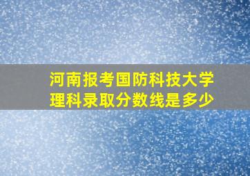 河南报考国防科技大学理科录取分数线是多少