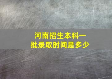 河南招生本科一批录取时间是多少