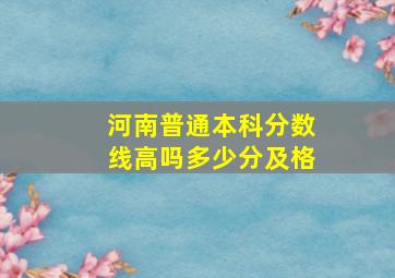 河南普通本科分数线高吗多少分及格