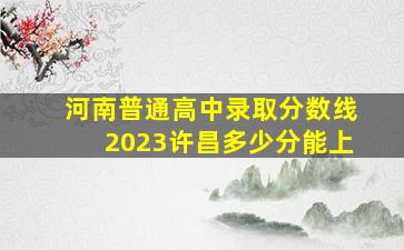 河南普通高中录取分数线2023许昌多少分能上