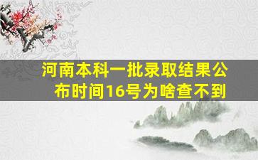 河南本科一批录取结果公布时间16号为啥查不到