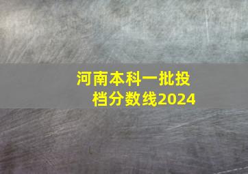 河南本科一批投档分数线2024