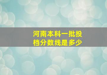 河南本科一批投档分数线是多少