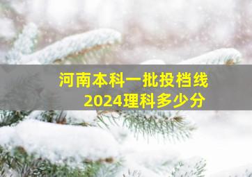 河南本科一批投档线2024理科多少分