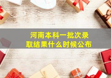 河南本科一批次录取结果什么时候公布