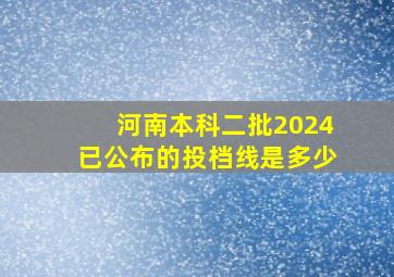 河南本科二批2024已公布的投档线是多少