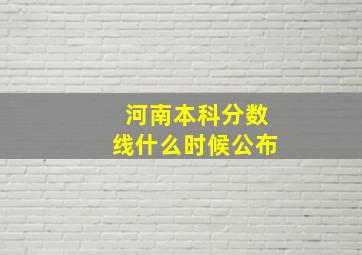 河南本科分数线什么时候公布