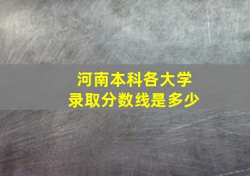 河南本科各大学录取分数线是多少