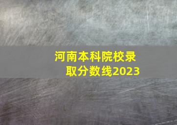 河南本科院校录取分数线2023