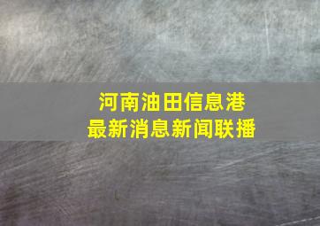 河南油田信息港最新消息新闻联播