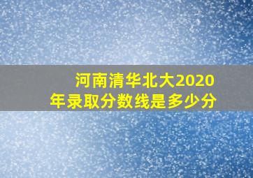 河南清华北大2020年录取分数线是多少分