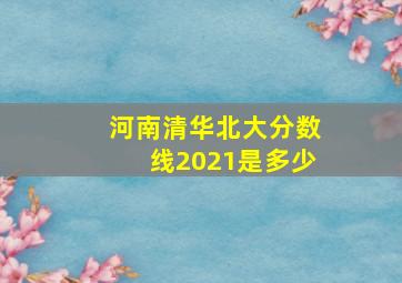 河南清华北大分数线2021是多少