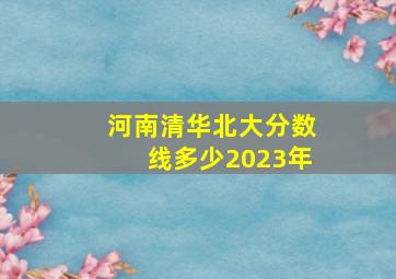 河南清华北大分数线多少2023年