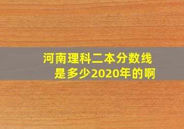 河南理科二本分数线是多少2020年的啊