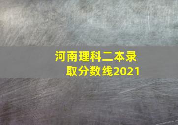 河南理科二本录取分数线2021