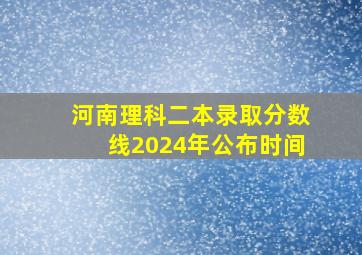 河南理科二本录取分数线2024年公布时间