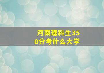 河南理科生350分考什么大学