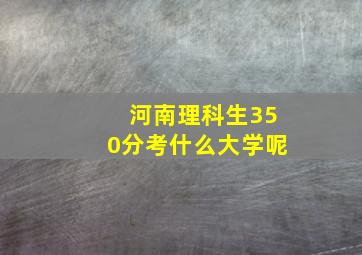 河南理科生350分考什么大学呢