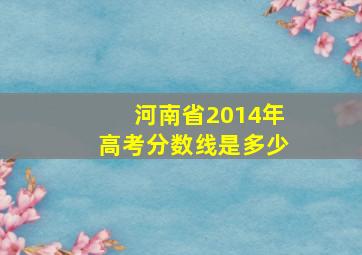 河南省2014年高考分数线是多少