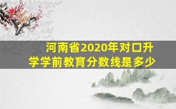 河南省2020年对口升学学前教育分数线是多少