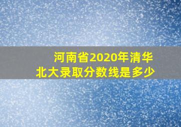 河南省2020年清华北大录取分数线是多少