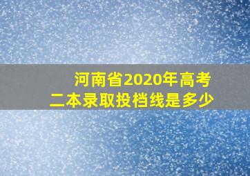 河南省2020年高考二本录取投档线是多少