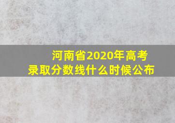 河南省2020年高考录取分数线什么时候公布