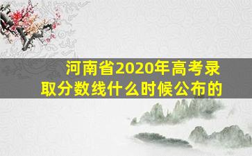 河南省2020年高考录取分数线什么时候公布的