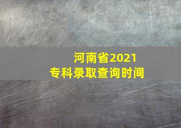 河南省2021专科录取查询时间