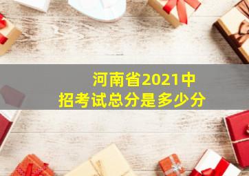 河南省2021中招考试总分是多少分