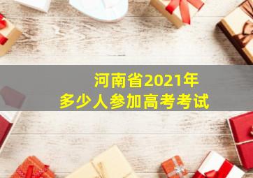 河南省2021年多少人参加高考考试