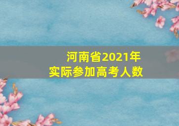 河南省2021年实际参加高考人数