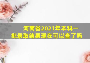 河南省2021年本科一批录取结果现在可以查了吗