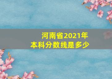 河南省2021年本科分数线是多少