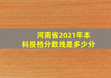 河南省2021年本科投档分数线是多少分