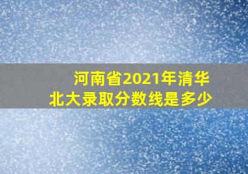 河南省2021年清华北大录取分数线是多少