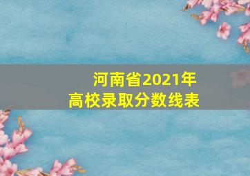 河南省2021年高校录取分数线表